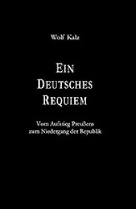 Kalz, Wolf: Ein Deutsches Requiem - Vom Aufstieg Preußens zum Niedergang der Republik