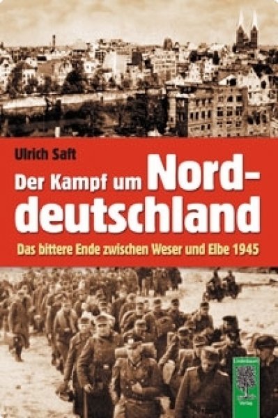 Saft, Ulrich: Der Kampf um Norddeutschland. Das bittere Ende zwischen Weser und Elbe 1945